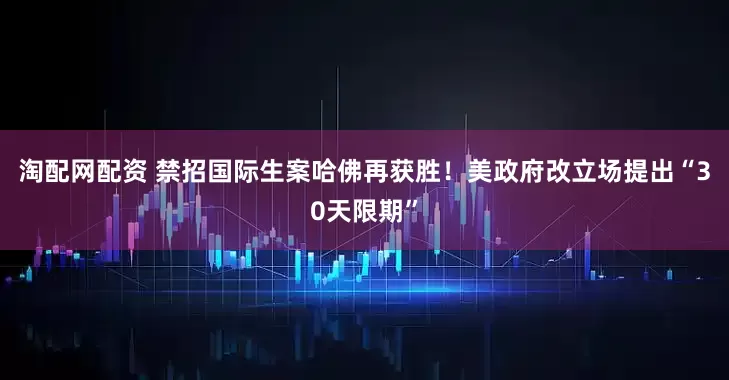 淘配网配资 禁招国际生案哈佛再获胜！美政府改立场提出“30天限期”