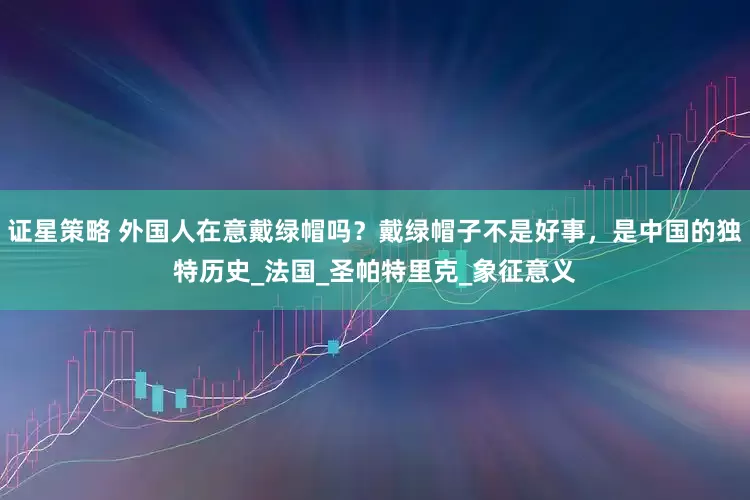 证星策略 外国人在意戴绿帽吗？戴绿帽子不是好事，是中国的独特历史_法国_圣帕特里克_象征意义