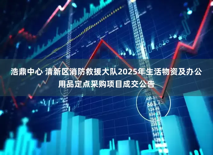浩鼎中心 清新区消防救援大队2025年生活物资及办公用品定点采购项目成交公告