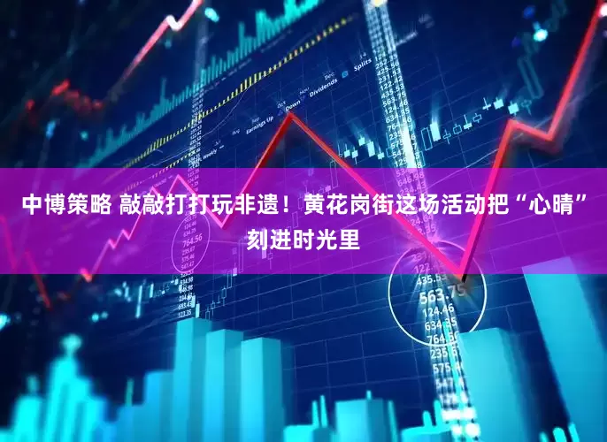 中博策略 敲敲打打玩非遗！黄花岗街这场活动把“心晴”刻进时光里