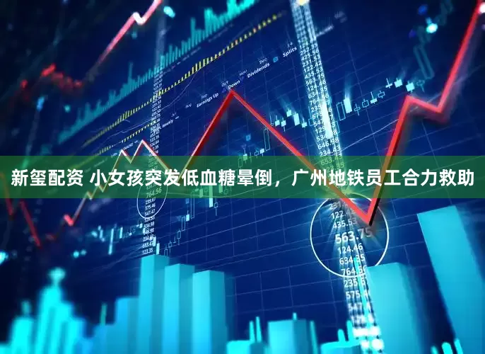 新玺配资 小女孩突发低血糖晕倒，广州地铁员工合力救助