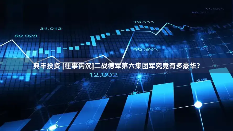 典丰投资 [往事钩沉]二战德军第六集团军究竟有多豪华？
