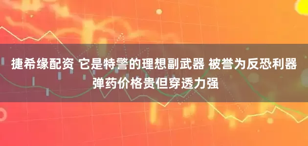 捷希缘配资 它是特警的理想副武器 被誉为反恐利器 弹药价格贵但穿透力强