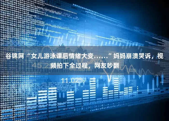 谷锦网 “女儿游泳课后情绪大变……”妈妈崩溃哭诉，视频拍下全过程，网友吵翻