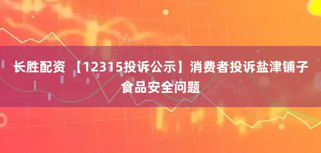 长胜配资 【12315投诉公示】消费者投诉盐津铺子食品安全问题