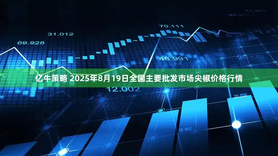 亿牛策略 2025年8月19日全国主要批发市场尖椒价格行情