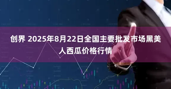 创界 2025年8月22日全国主要批发市场黑美人西瓜价格行情
