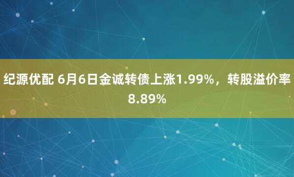 纪源优配 6月6日金诚转债上涨1.99%，转股溢价率8.89%
