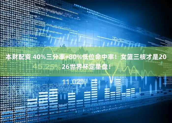 本财配资 40%三分率+80%低位命中率！女篮三核才是2026世界杯定星盘！
