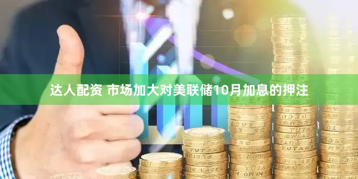达人配资 市场加大对美联储10月加息的押注