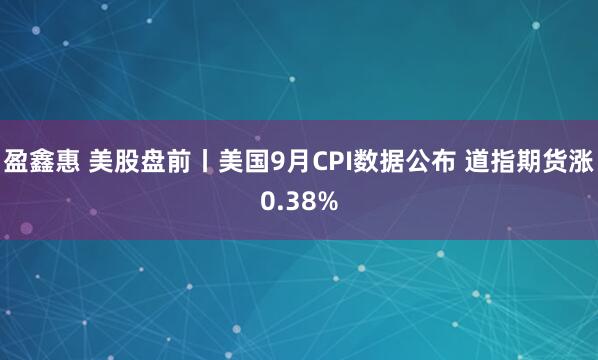 盈鑫惠 美股盘前丨美国9月CPI数据公布 道指期货涨0.38%